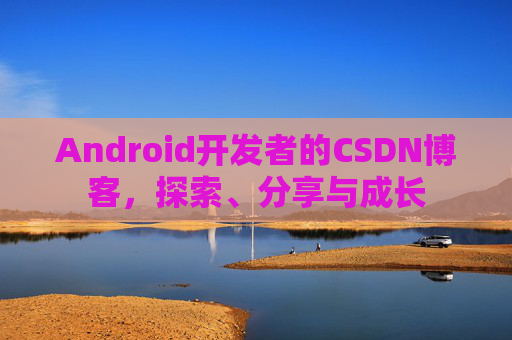 Android开发者的CSDN博客,探索、分享与成长